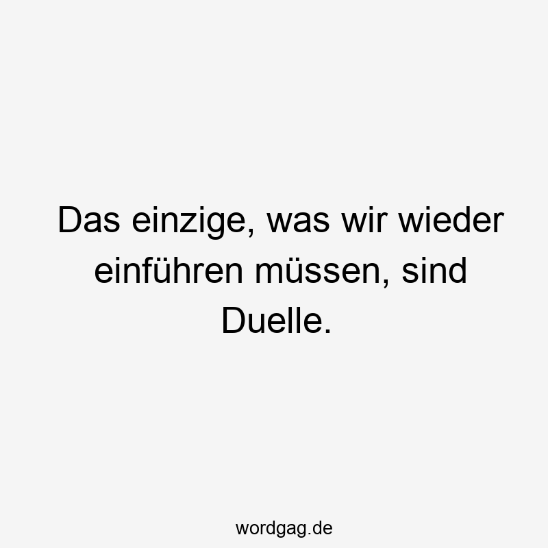 Das einzige, was wir wieder einführen müssen, sind Duelle.