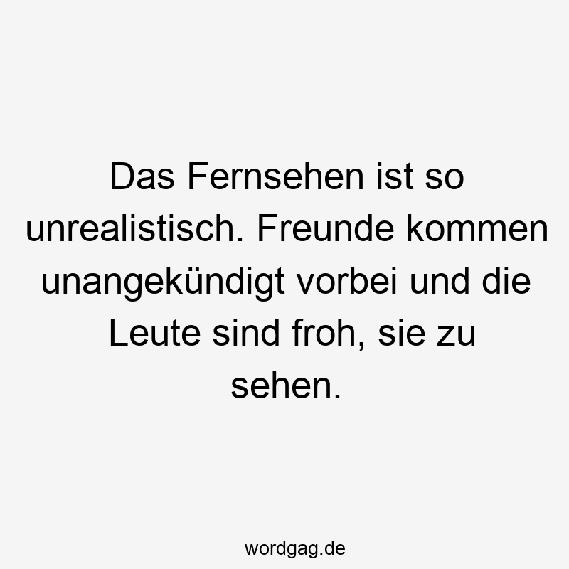 Lustige Sprüche: kommen - Das Fernsehen ist so unrealistisch. Freunde kommen unangekündigt vorbei und die Leute sind froh, sie zu sehen.