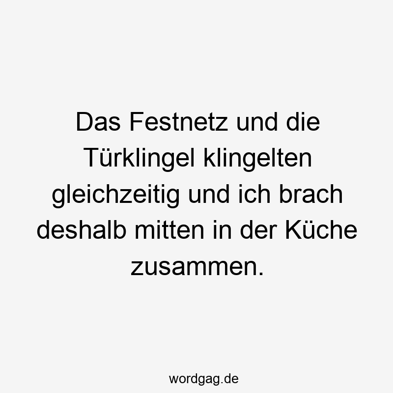 Das Festnetz und die Türklingel klingelten gleichzeitig und ich brach deshalb mitten in der Küche zusammen.