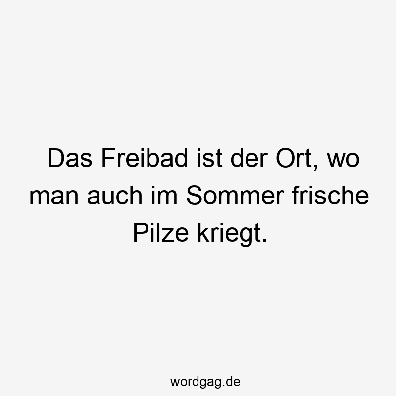Das Freibad ist der Ort, wo man auch im Sommer frische Pilze kriegt.