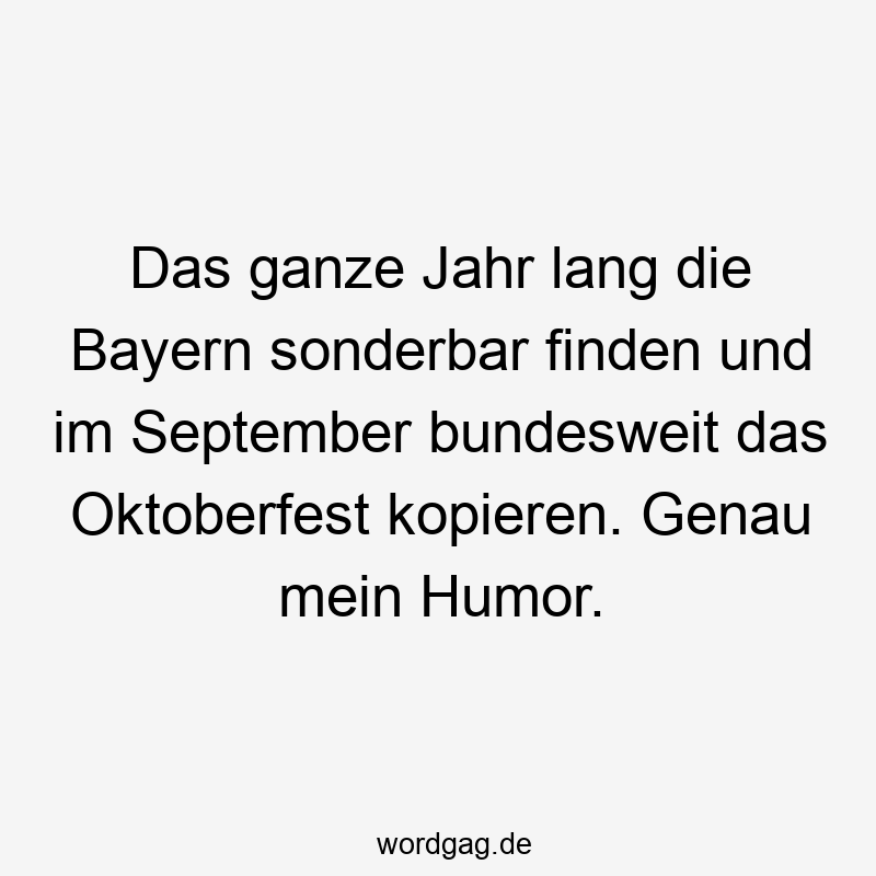 Das ganze Jahr lang die Bayern sonderbar finden und im September bundesweit das Oktoberfest kopieren. Genau mein Humor.