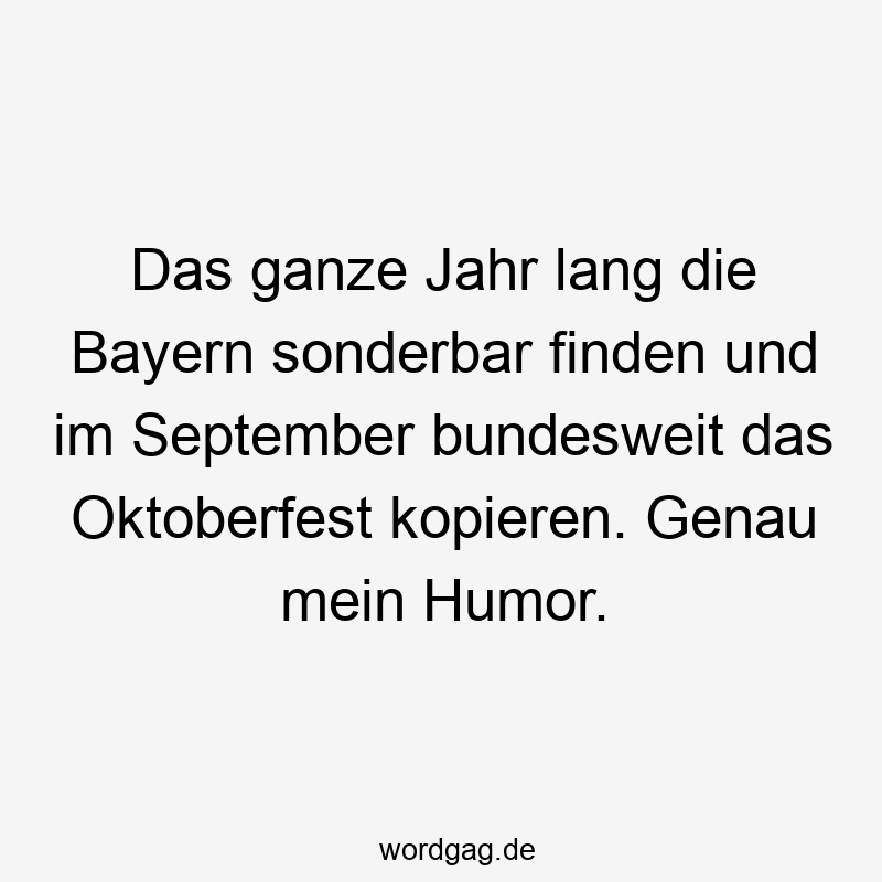 Lustige Oktoberfest Sprüche - Das ganze Jahr lang die Bayern sonderbar finden und im September bundesweit das Oktoberfest kopieren. Genau mein Humor.