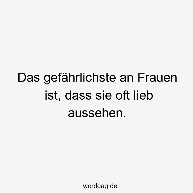 Das gefährlichste an Frauen ist, dass sie oft lieb aussehen.