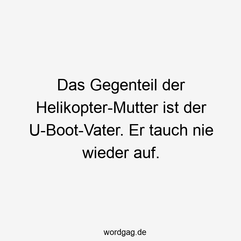 Das Gegenteil der Helikopter-Mutter ist der U-Boot-Vater. Er tauch nie wieder auf.