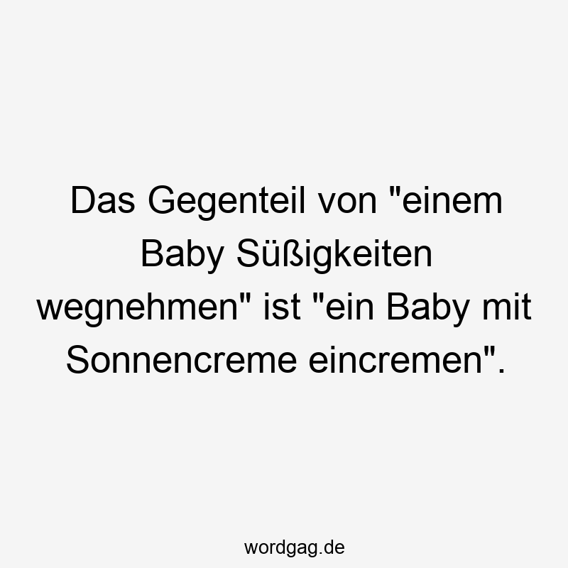 Das Gegenteil von „einem Baby Süßigkeiten wegnehmen“ ist „ein Baby mit Sonnencreme eincremen“.