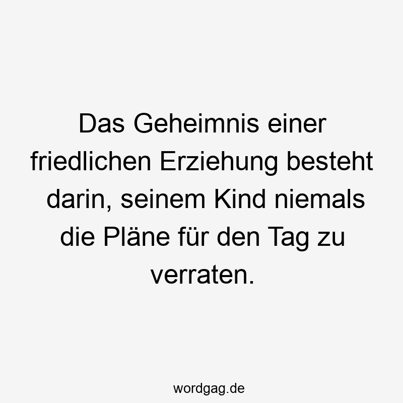 Das Geheimnis einer friedlichen Erziehung besteht darin, seinem Kind niemals die Pläne für den Tag zu verraten.