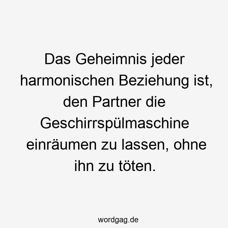 195 Lustige lassen Sprüche - Das Geheimnis jeder harmonischen Beziehung ist, den Partner die Geschirrspülmaschine einräumen zu lassen, ohne ihn zu töten.