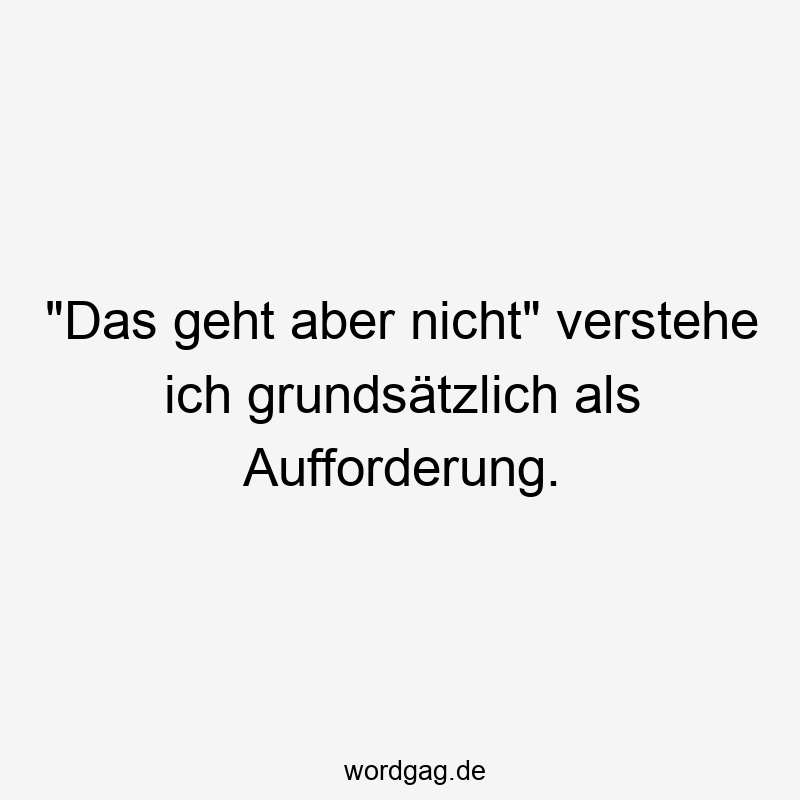 „Das geht aber nicht“ verstehe ich grundsätzlich als Aufforderung.