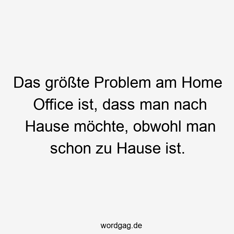 Das größte Problem am Home Office ist, dass man nach Hause möchte, obwohl man schon zu Hause ist.