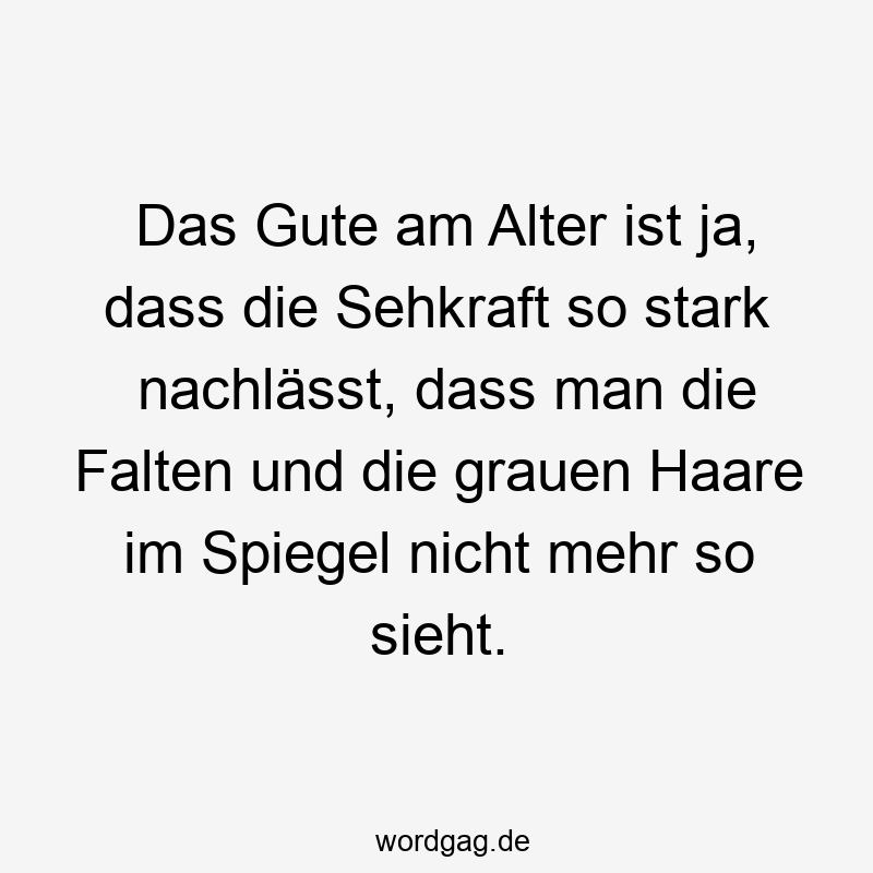 Das Gute am Alter ist ja, dass die Sehkraft so stark nachlässt, dass man die Falten und die grauen Haare im Spiegel nicht mehr so sieht.