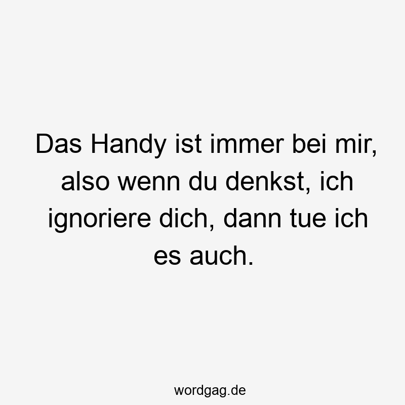 Das Handy ist immer bei mir, also wenn du denkst, ich ignoriere dich, dann tue ich es auch.