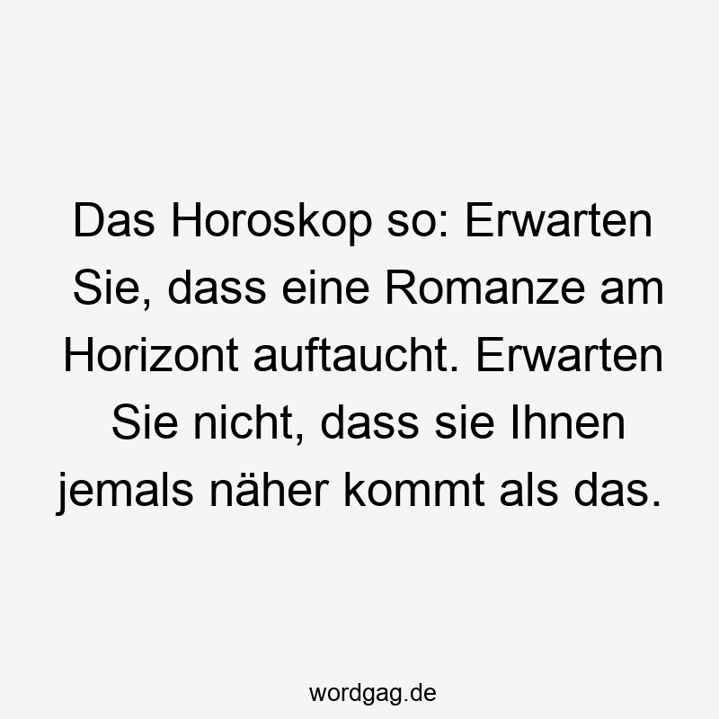 157 Lustige kommt Sprüche - Das Horoskop so: Erwarten Sie, dass eine Romanze am Horizont auftaucht. Erwarten Sie nicht, dass sie Ihnen jemals näher kommt als das.