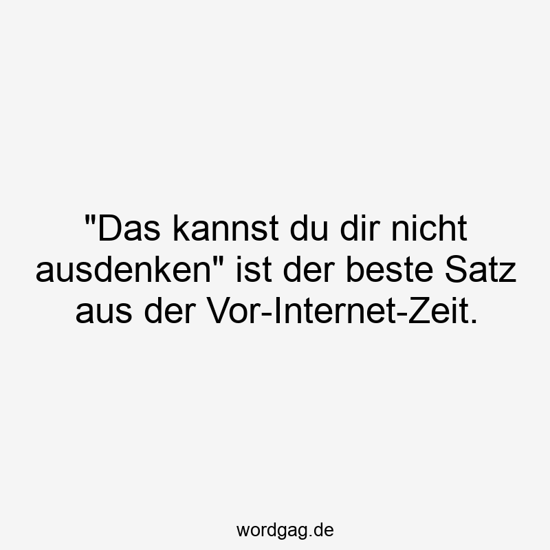 „Das kannst du dir nicht ausdenken“ ist der beste Satz aus der Vor-Internet-Zeit.