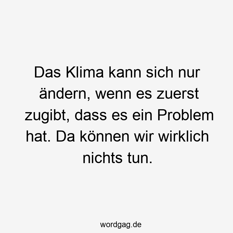 Das Klima kann sich nur ändern, wenn es zuerst zugibt, dass es ein Problem hat. Da können wir wirklich nichts tun.