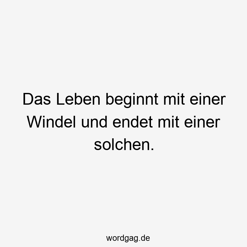 Das Leben beginnt mit einer Windel und endet mit einer solchen.