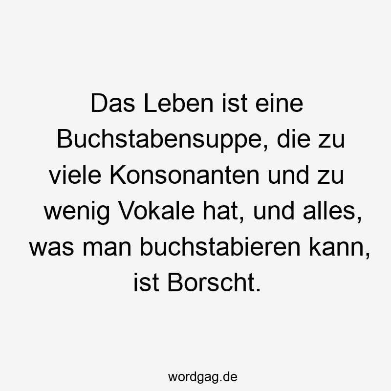 Das Leben ist eine Buchstabensuppe, die zu viele Konsonanten und zu wenig Vokale hat, und alles, was man buchstabieren kann, ist Borscht.