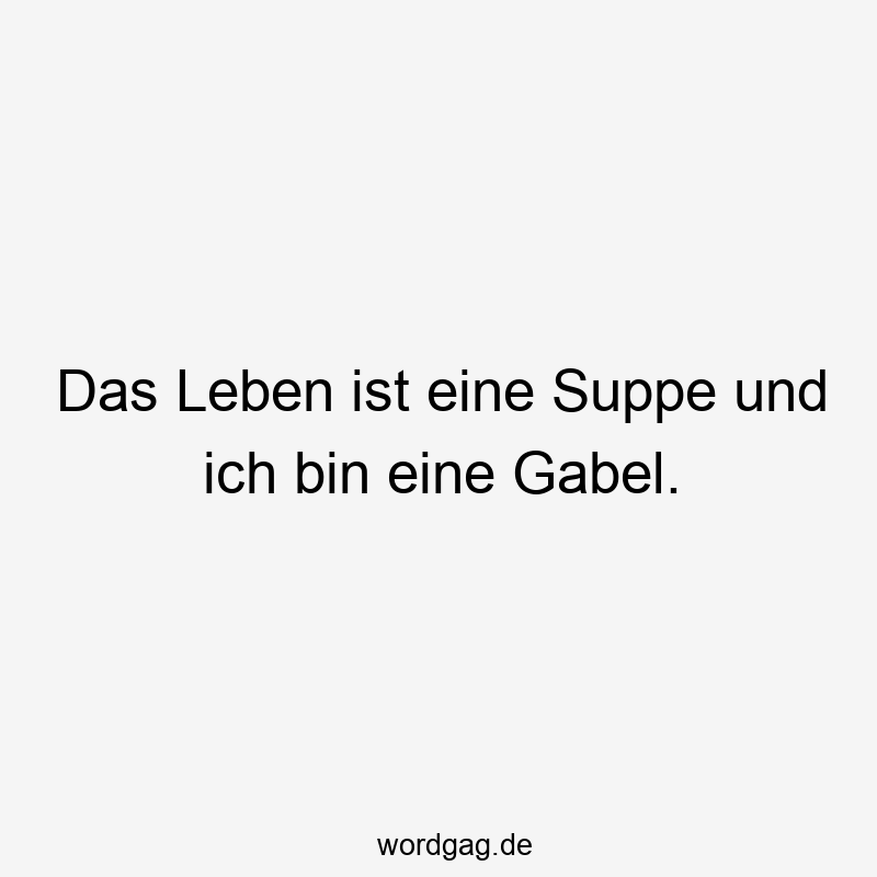 Das Leben ist eine Suppe und ich bin eine Gabel.