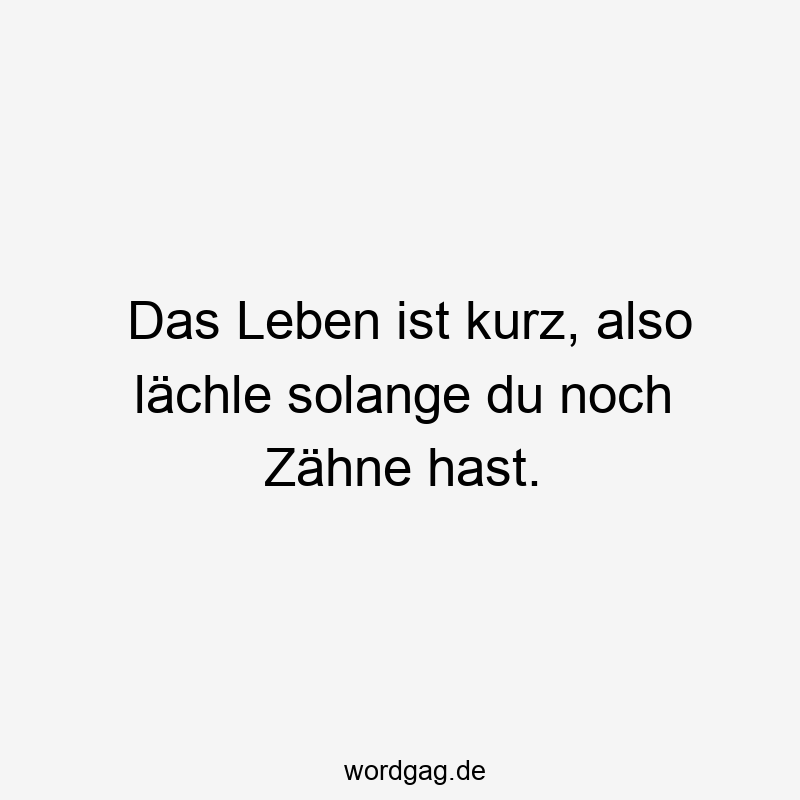 Das Leben ist kurz, also lächle solange du noch Zähne hast.