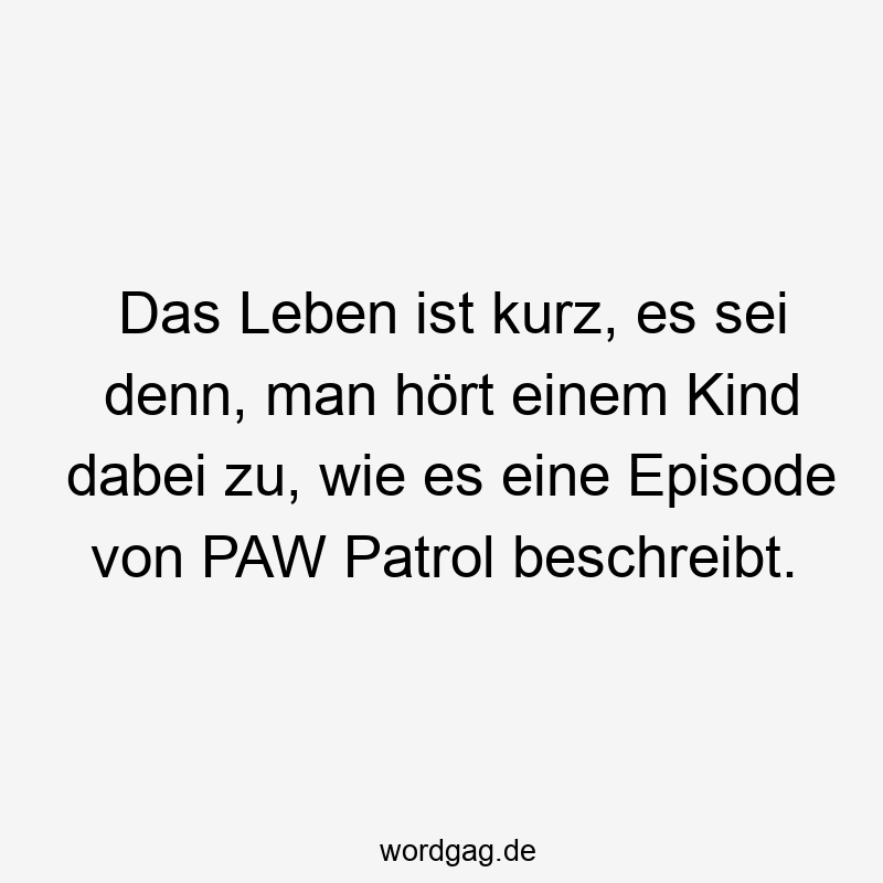 Das Leben ist kurz, es sei denn, man hört einem Kind dabei zu, wie es eine Episode von PAW Patrol beschreibt.
