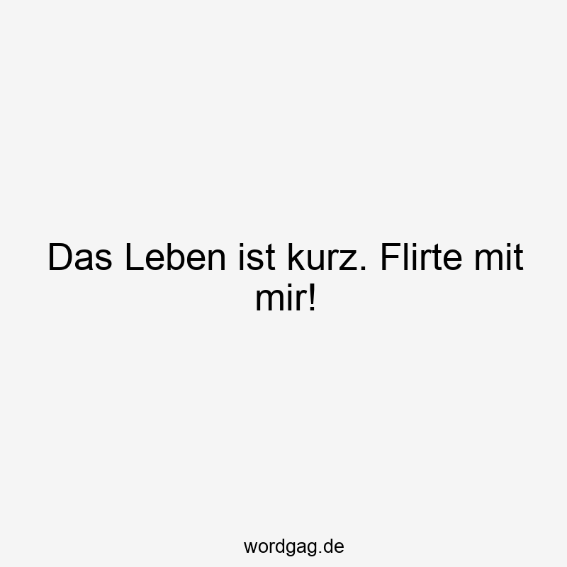 Das Leben ist kurz. Flirte mit mir!