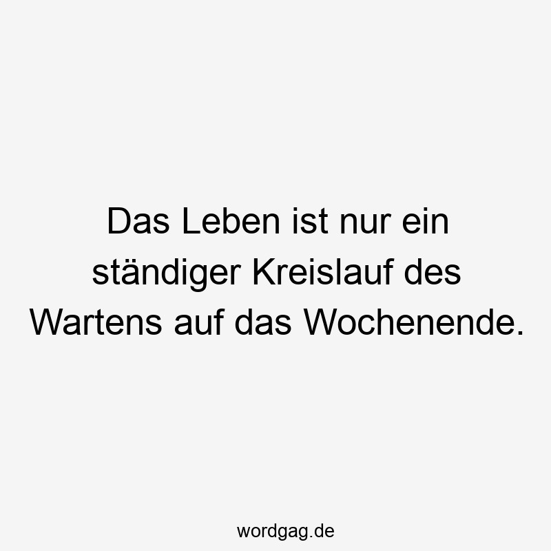 Das Leben ist nur ein ständiger Kreislauf des Wartens auf das Wochenende.