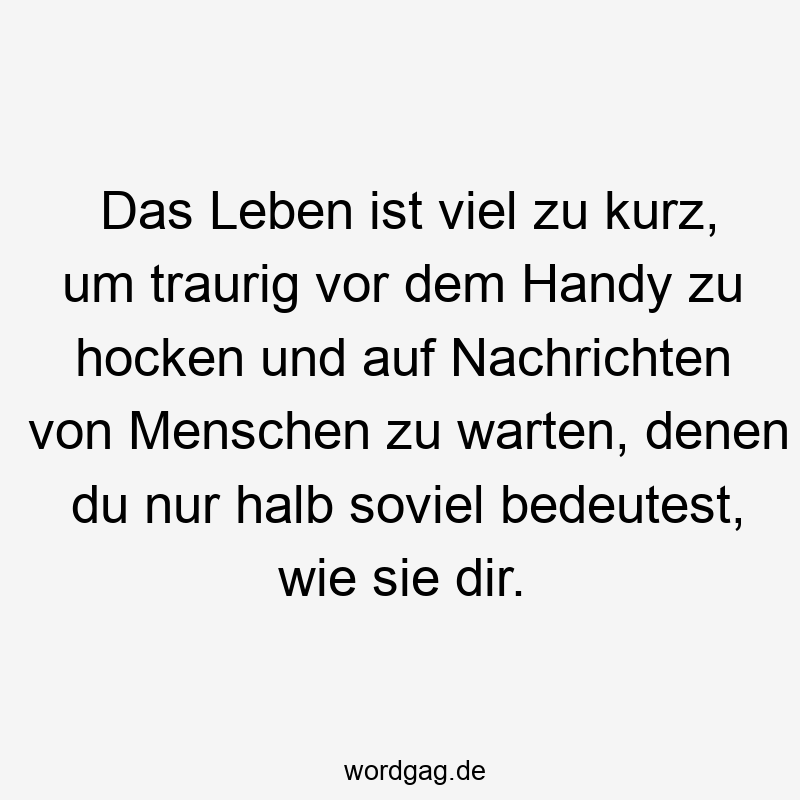 Das Leben ist viel zu kurz, um traurig vor dem Handy zu hocken und auf Nachrichten von Menschen zu warten, denen du nur halb soviel bedeutest, wie sie dir.