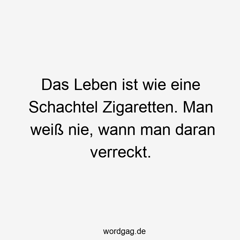 Das Leben ist wie eine Schachtel Zigaretten. Man weiß nie, wann man daran verreckt.