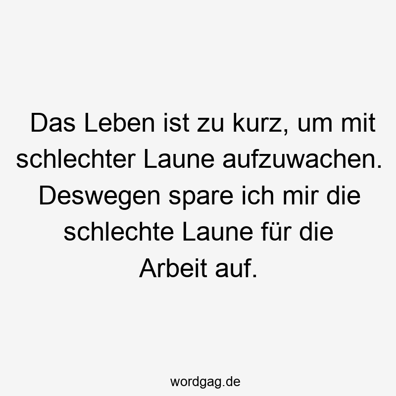 Das Leben ist zu kurz, um mit schlechter Laune aufzuwachen. Deswegen spare ich mir die schlechte Laune für die Arbeit auf.