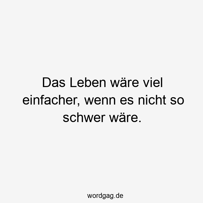 Das Leben wäre viel einfacher, wenn es nicht so schwer wäre.