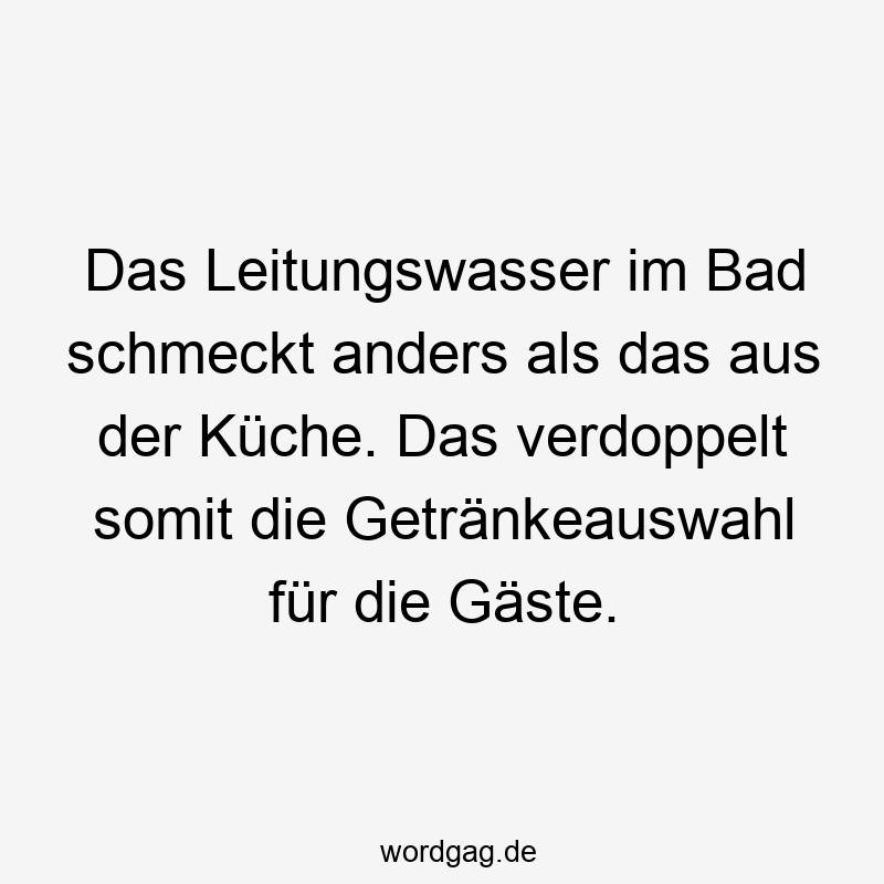 Das Leitungswasser im Bad schmeckt anders als das aus der Küche. Das verdoppelt somit die Getränkeauswahl für die Gäste.