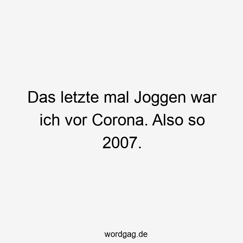 Das letzte mal Joggen war ich vor Corona. Also so 2007.