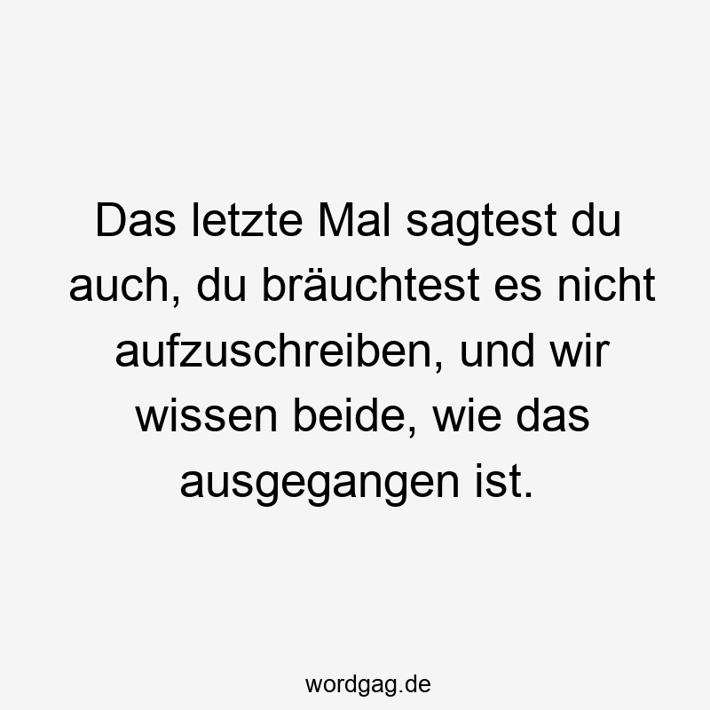 Das letzte Mal sagtest du auch, du bräuchtest es nicht aufzuschreiben, und wir wissen beide, wie das ausgegangen ist.