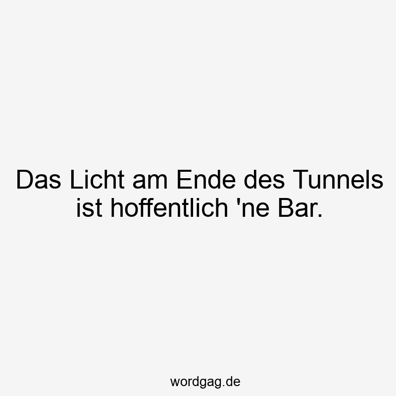 Das Licht am Ende des Tunnels ist hoffentlich ’ne Bar.