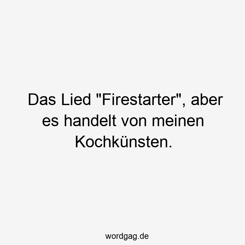 Das Lied „Firestarter“, aber es handelt von meinen Kochkünsten.
