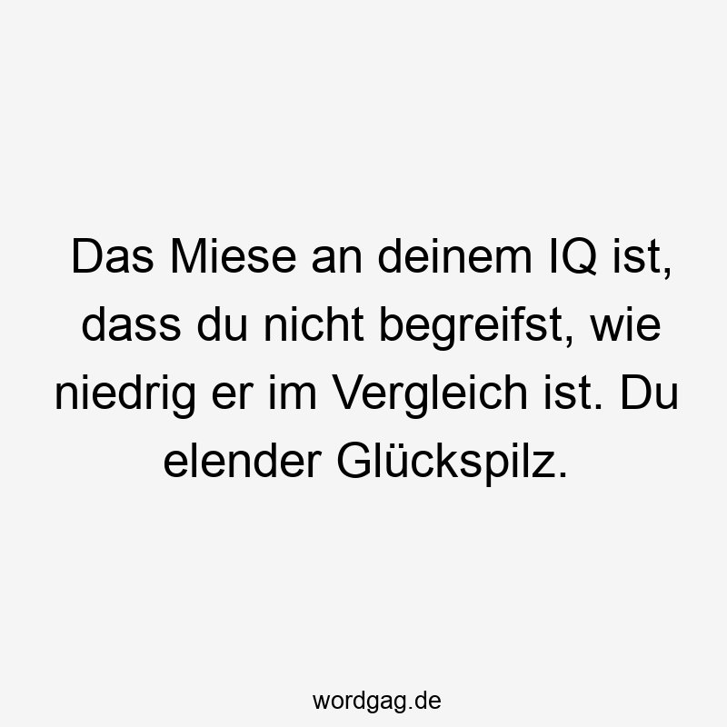 Das Miese an deinem IQ ist, dass du nicht begreifst, wie niedrig er im Vergleich ist. Du elender Glückspilz.