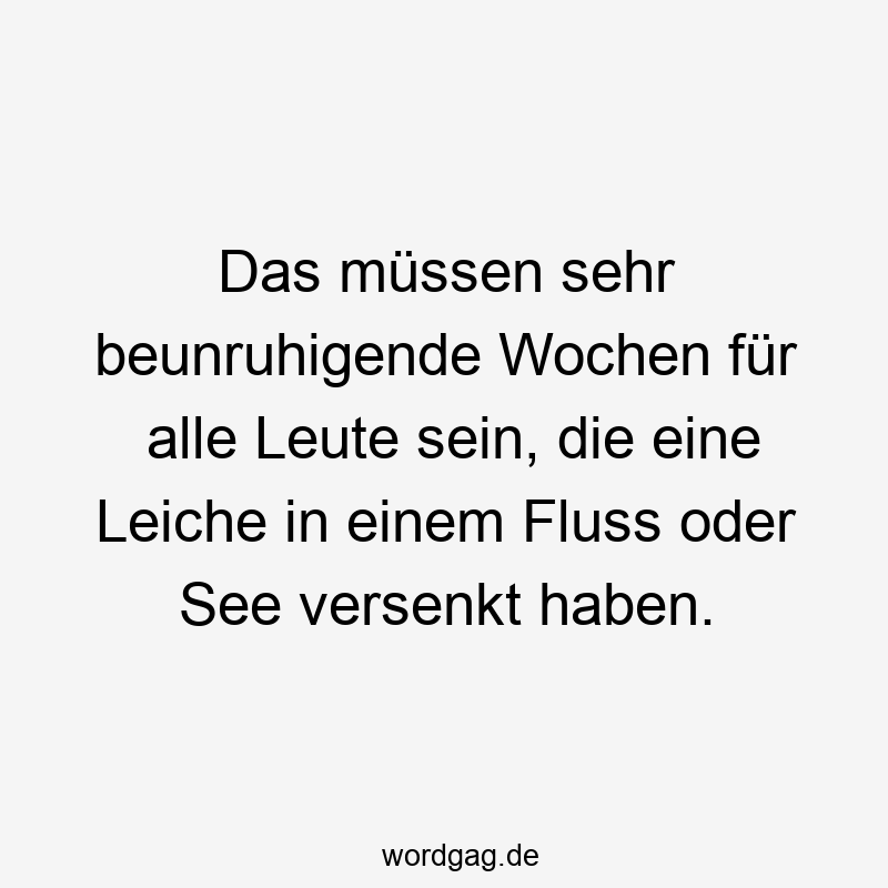 Das müssen sehr beunruhigende Wochen für alle Leute sein, die eine Leiche in einem Fluss oder See versenkt haben.