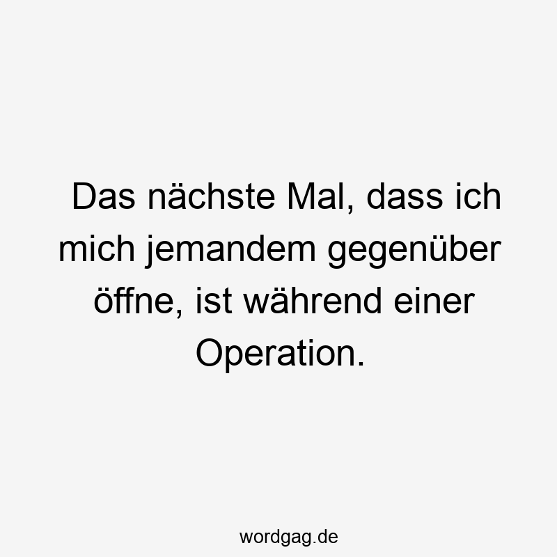 Das nächste Mal, dass ich mich jemandem gegenüber öffne, ist während einer Operation.