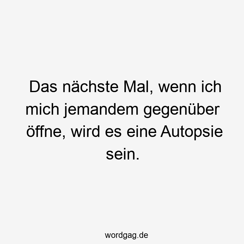 Das nächste Mal, wenn ich mich jemandem gegenüber öffne, wird es eine Autopsie sein.