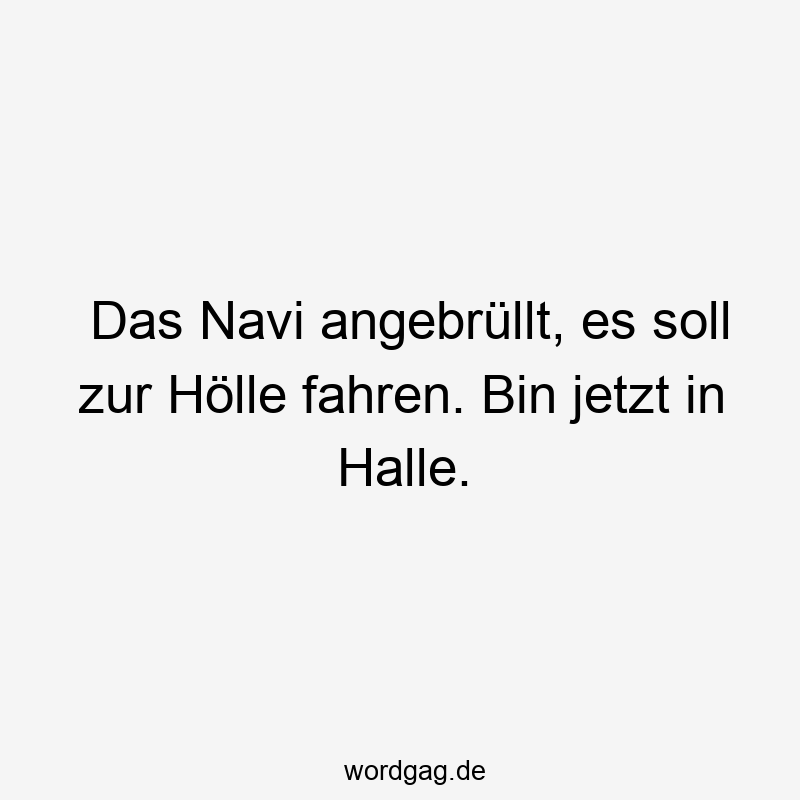 Das Navi angebrĂŒllt, es soll zur Hölle fahren. Bin jetzt in Halle.