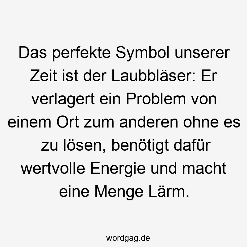 Lustige Sprüche: Zeitgeist - Das perfekte Symbol unserer Zeit ist der Laubbläser: Er verlagert ein Problem von einem Ort zum anderen ohne es zu lösen, benötigt dafür wertvolle Energie und macht eine Menge Lärm.
