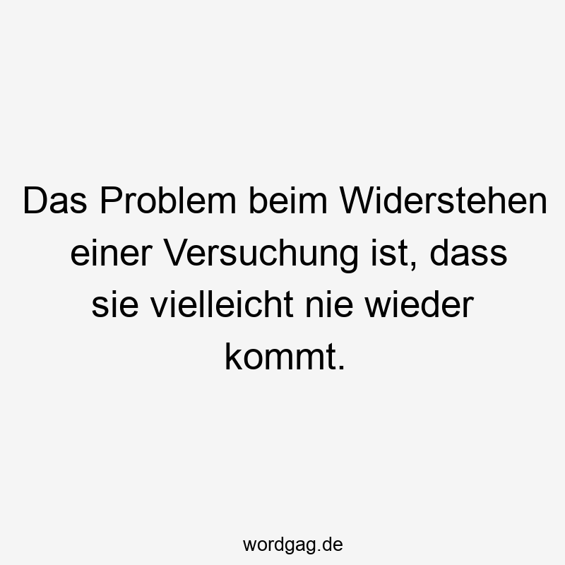 Das Problem beim Widerstehen einer Versuchung ist, dass sie vielleicht nie wieder kommt.