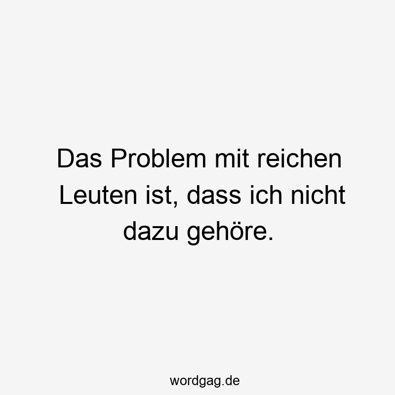 Das Problem mit reichen Leuten ist, dass ich nicht dazu gehöre.