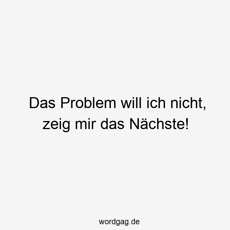 Das Problem will ich nicht, zeig mir das Nächste!