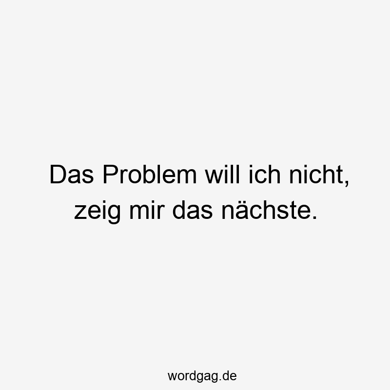 Das Problem will ich nicht, zeig mir das nächste.