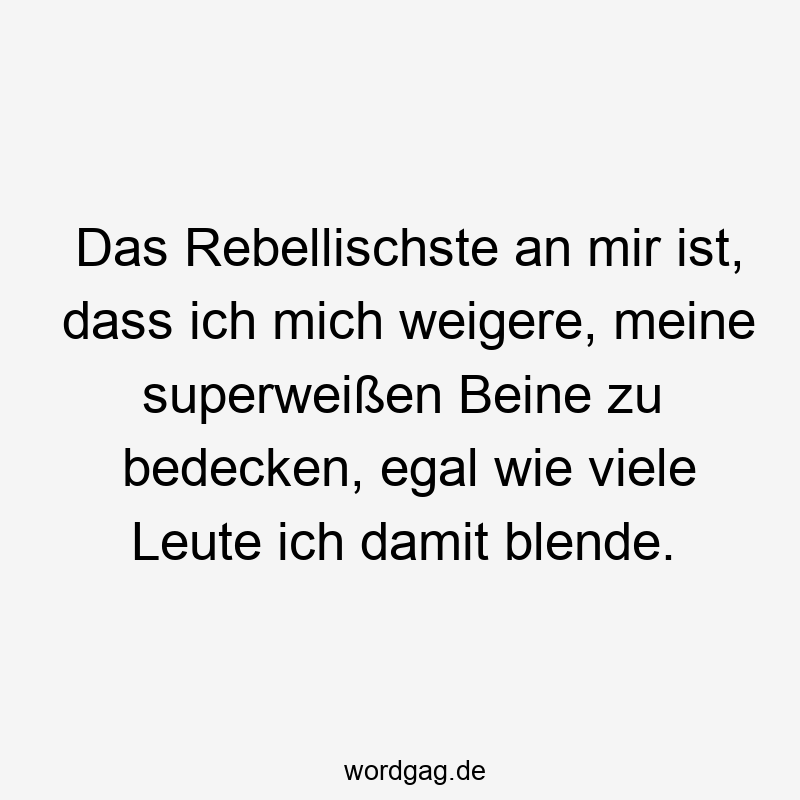 Lustige Sprüche: zu - Das Rebellischste an mir ist, dass ich mich weigere, meine superweißen Beine zu bedecken, egal wie viele Leute ich damit blende.