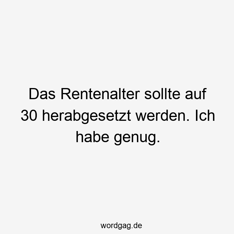 Lustige Sprüche: Altersvorsorge - Das Rentenalter sollte auf 30 herabgesetzt werden. Ich habe genug.