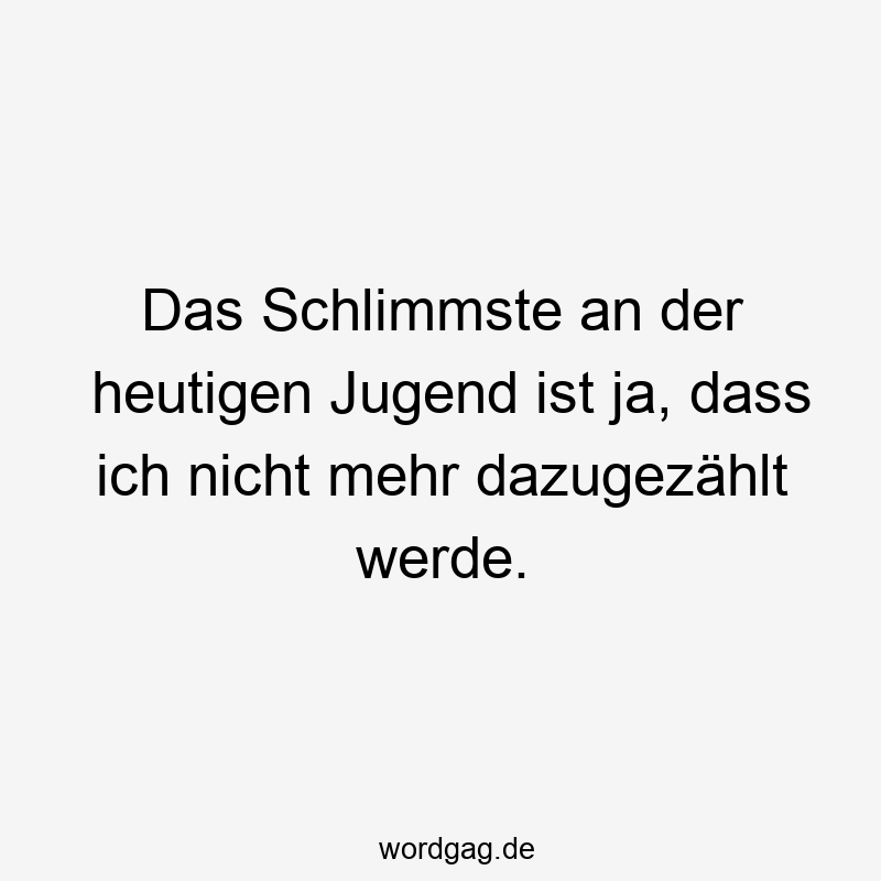 Das Schlimmste an der heutigen Jugend ist ja, dass ich nicht mehr dazugezählt werde.