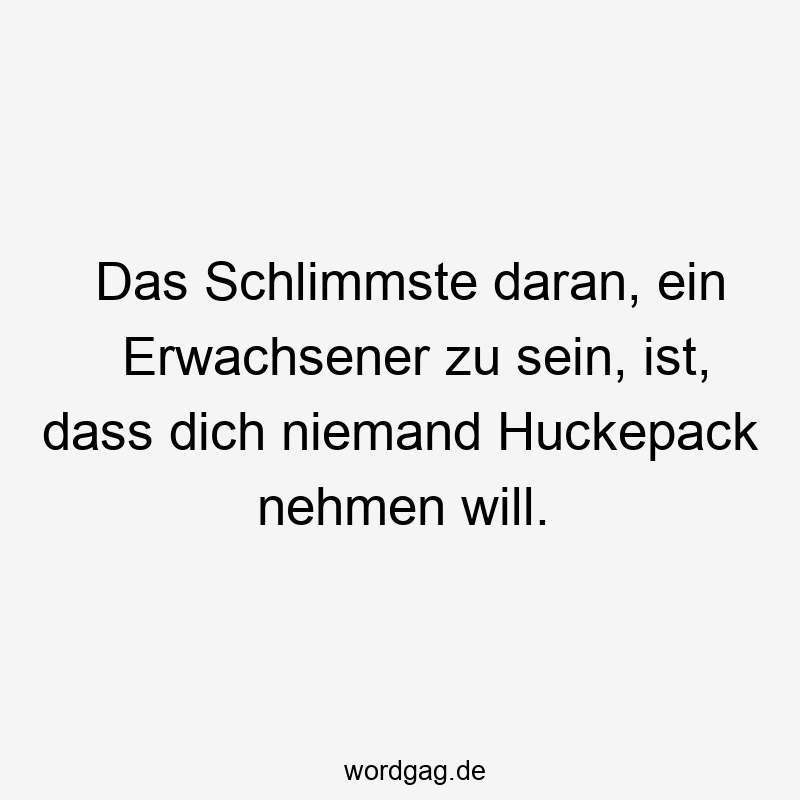 Das Schlimmste daran, ein Erwachsener zu sein, ist, dass dich niemand Huckepack nehmen will.
