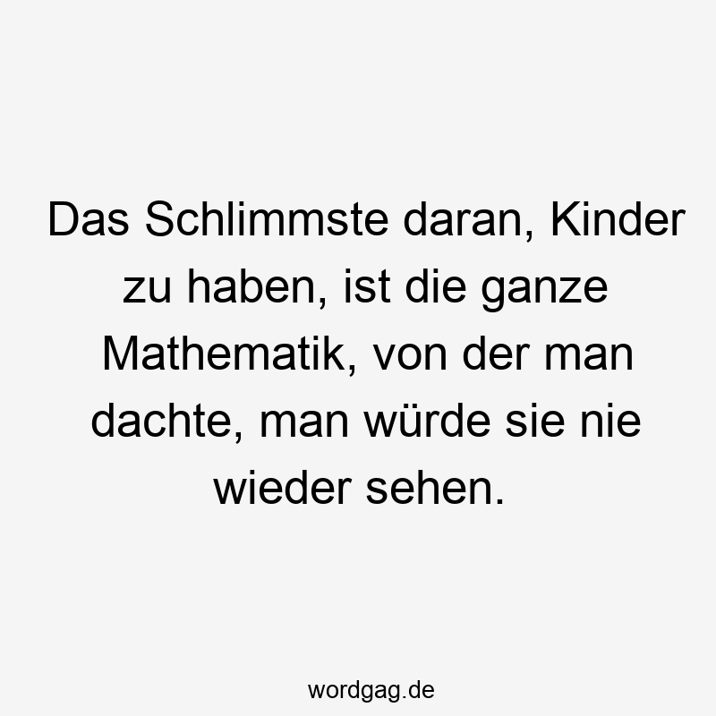 Das Schlimmste daran, Kinder zu haben, ist die ganze Mathematik, von der man dachte, man würde sie nie wieder sehen.