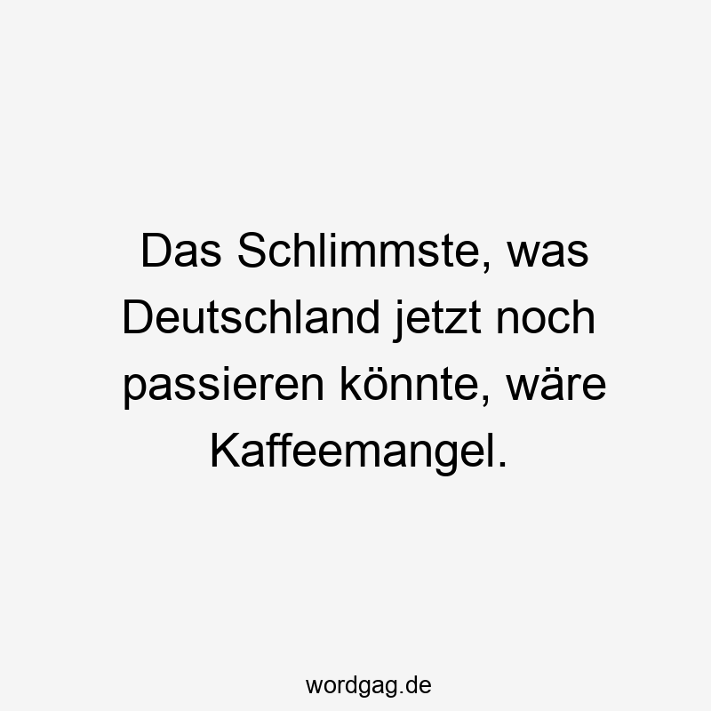 Das Schlimmste, was Deutschland jetzt noch passieren könnte, wäre Kaffeemangel.